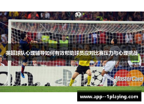 英超球队心理辅导如何有效帮助球员应对比赛压力与心理挑战 英超球队心理辅导如何有效帮助球员应对比赛压力与心理挑战