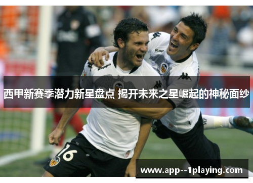 西甲新赛季潜力新星盘点 揭开未来之星崛起的神秘面纱 西甲新赛季潜力新星盘点 揭开未来之星崛起的神秘面纱