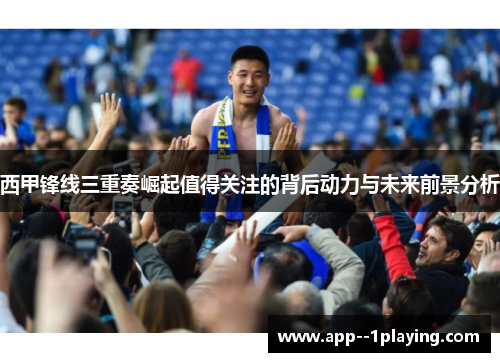 西甲锋线三重奏崛起值得关注的背后动力与未来前景分析 西甲锋线三重奏崛起值得关注的背后动力与未来前景分析
