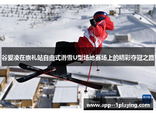 谷爱凌在崇礼站自由式滑雪U型场地赛场上的精彩夺冠之路