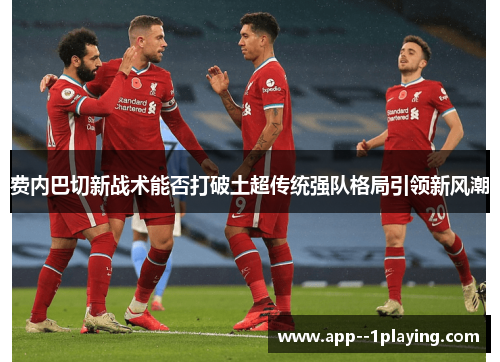 费内巴切新战术能否打破土超传统强队格局引领新风潮