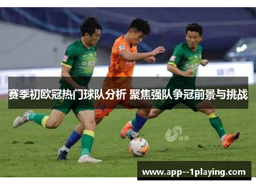 赛季初欧冠热门球队分析 聚焦强队争冠前景与挑战 赛季初欧冠热门球队分析 聚焦强队争冠前景与挑战