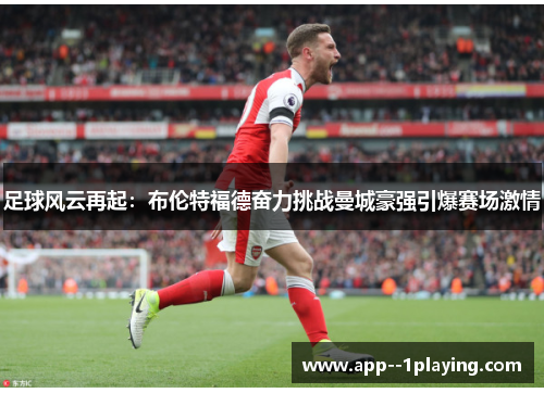 足球风云再起：布伦特福德奋力挑战曼城豪强引爆赛场激情