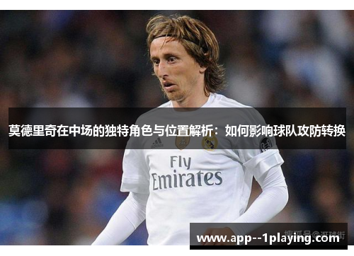 莫德里奇在中场的独特角色与位置解析：如何影响球队攻防转换