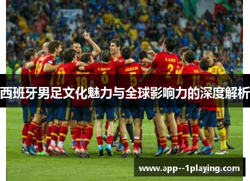 西班牙男足文化魅力与全球影响力的深度解析 西班牙男足文化魅力与全球影响力的深度解析