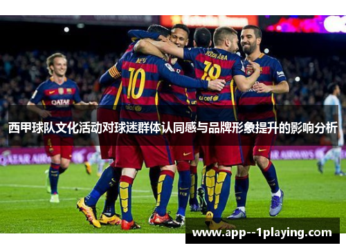 西甲球队文化活动对球迷群体认同感与品牌形象提升的影响分析 西甲球队文化活动对球迷群体认同感与品牌形象提升的影响分析