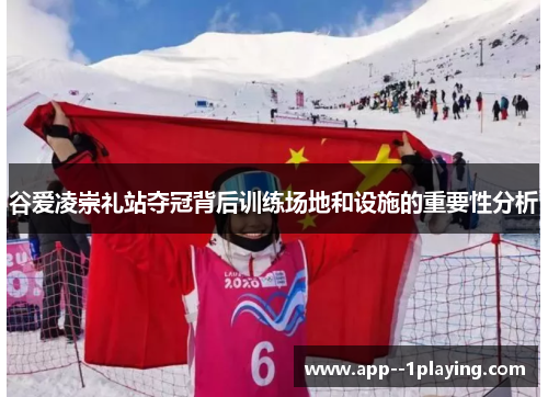 谷爱凌崇礼站夺冠背后训练场地和设施的重要性分析 谷爱凌崇礼站夺冠背后训练场地和设施的重要性分析