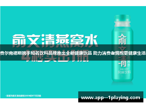 费尔南德斯携手知名饮料品牌推出全新健康饮品 助力消费者拥抱更健康生活 费尔南德斯携手知名饮料品牌推出全新健康饮品 助力消费者拥抱更健康生活