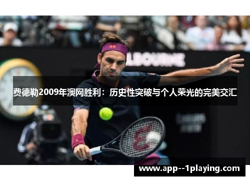 费德勒2009年澳网胜利:历史性突破与个人荣光的完美交汇 费德勒2009年澳网胜利:历史性突破与个人荣光的完美交汇