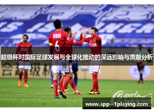 超级杯对国际足球发展与全球化推动的深远影响与贡献分析 超级杯对国际足球发展与全球化推动的深远影响与贡献分析
