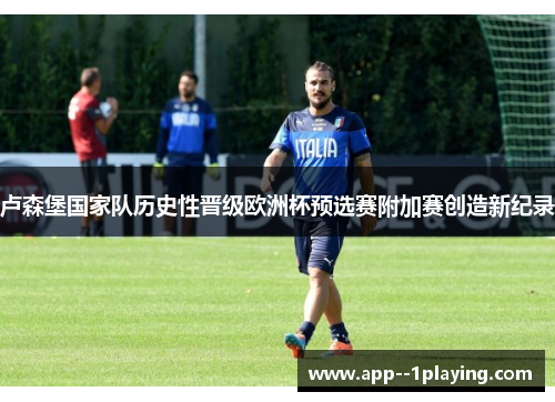 卢森堡国家队历史性晋级欧洲杯预选赛附加赛创造新纪录 卢森堡国家队历史性晋级欧洲杯预选赛附加赛创造新纪录