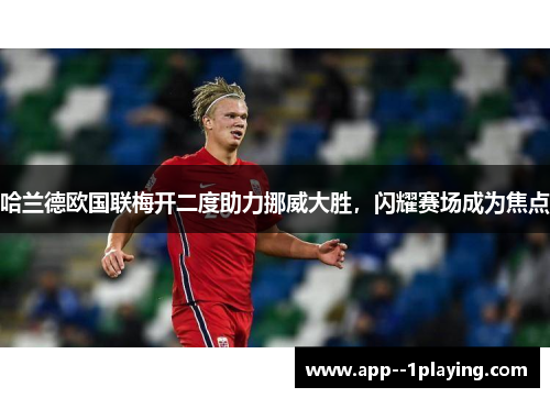 哈兰德欧国联梅开二度助力挪威大胜，闪耀赛场成为焦点