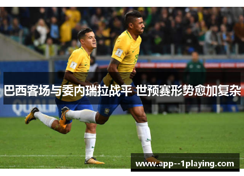 巴西客场与委内瑞拉战平 世预赛形势愈加复杂