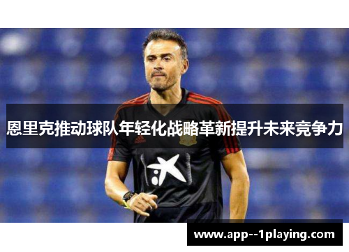 恩里克推动球队年轻化战略革新提升未来竞争力