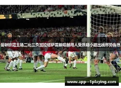 曼联欧冠主场二比三负加拉塔萨雷滕哈赫用人受质疑小组出线形势告急 曼联欧冠主场二比三负加拉塔萨雷滕哈赫用人受质疑小组出线形势告急