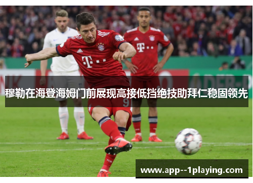 穆勒在海登海姆门前展现高接低挡绝技助拜仁稳固领先