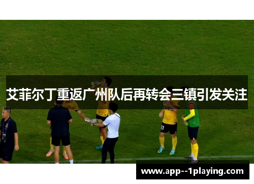 艾菲尔丁重返广州队后再转会三镇引发关注