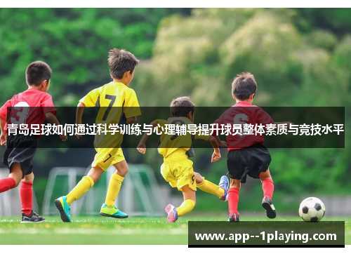 青岛足球如何通过科学训练与心理辅导提升球员整体素质与竞技水平 青岛足球如何通过科学训练与心理辅导提升球员整体素质与竞技水平
