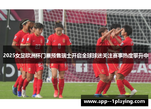 2025女足欧洲杯门票预售瑞士开启全球球迷关注赛事热度攀升中 2025女足欧洲杯门票预售瑞士开启全球球迷关注赛事热度攀升中