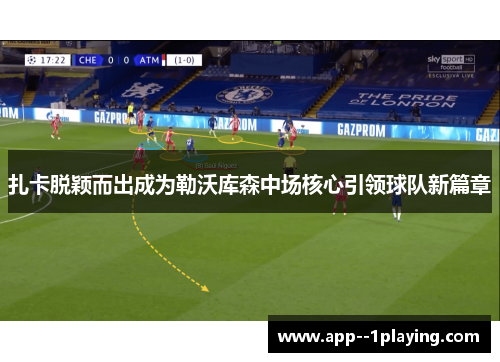 扎卡脱颖而出成为勒沃库森中场核心引领球队新篇章 扎卡脱颖而出成为勒沃库森中场核心引领球队新篇章