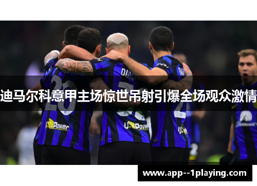 迪马尔科意甲主场惊世吊射引爆全场观众激情 迪马尔科意甲主场惊世吊射引爆全场观众激情
