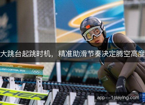 大跳台起跳时机，精准助滑节奏决定腾空高度